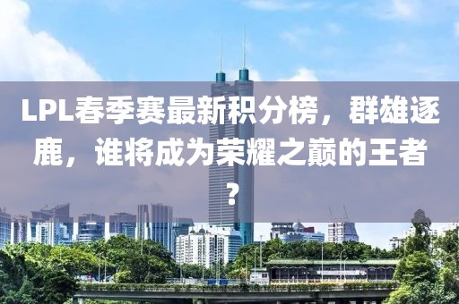 LPL春季賽最新積分榜，群雄逐鹿，誰(shuí)將成為榮耀之巔的王者？