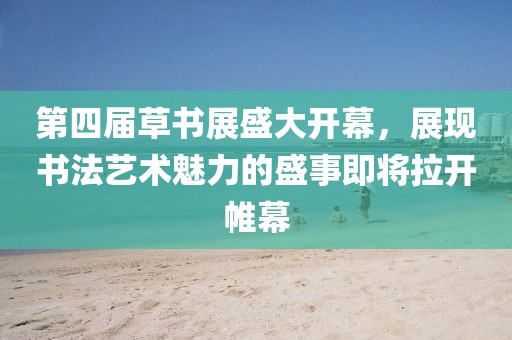 第四屆草書展盛大開幕，展現書法藝術魅力的盛事即將拉開帷幕