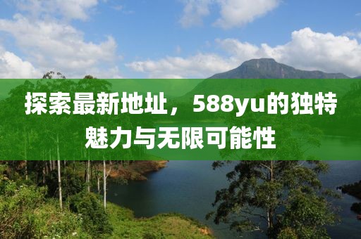 探索最新地址，588yu的獨(dú)特魅力與無限可能性