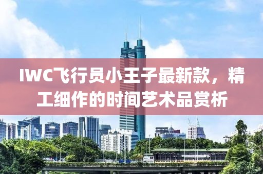 IWC飛行員小王子最新款，精工細(xì)作的時(shí)間藝術(shù)品賞析
