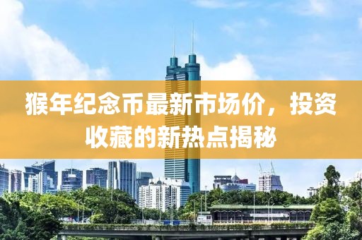 猴年紀(jì)念幣最新市場(chǎng)價(jià)，投資收藏的新熱點(diǎn)揭秘