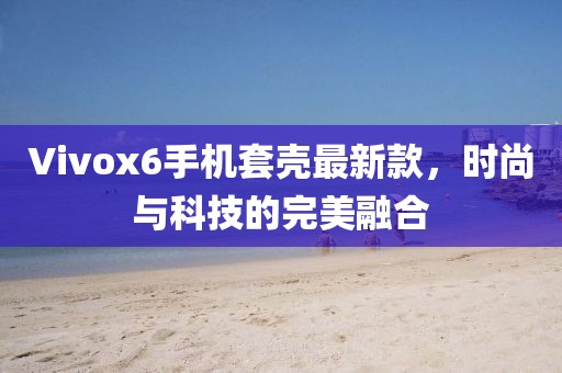 Vivox6手機(jī)套殼最新款，時(shí)尚與科技的完美融合