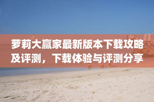 蘿莉大贏家最新版本下載攻略及評測，下載體驗與評測分享