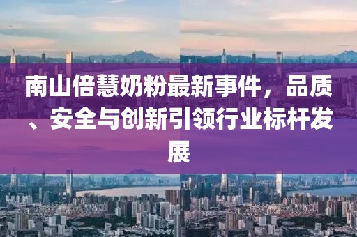 南山倍慧奶粉最新事件，品質、安全與創(chuàng)新引領行業(yè)標桿發(fā)展