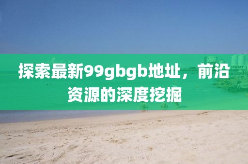 探索最新99gbgb地址，前沿資源的深度挖掘