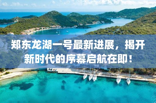 鄭東龍湖一號最新進(jìn)展，揭開新時代的序幕啟航在即！