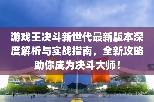 游戲王決斗新世代最新版本深度解析與實戰(zhàn)指南，全新攻略助你成為決斗大師！