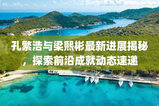 孔繁浩與梁熙彬最新進展揭秘，探索前沿成就動態(tài)速遞