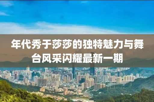 年代秀于莎莎的獨特魅力與舞臺風采閃耀最新一期
