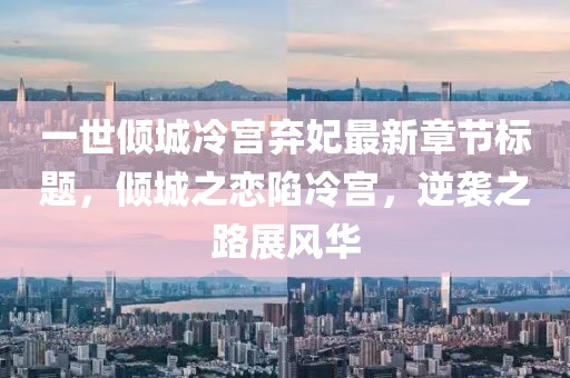一世傾城冷宮棄妃最新章節(jié)標題，傾城之戀陷冷宮，逆襲之路展風華