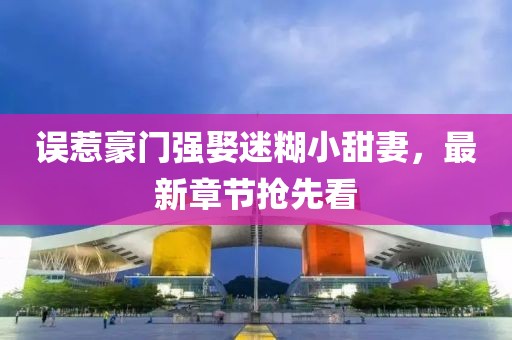 誤惹豪門強娶迷糊小甜妻，最新章節(jié)搶先看