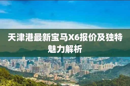 天津港最新寶馬X6報(bào)價(jià)及獨(dú)特魅力解析