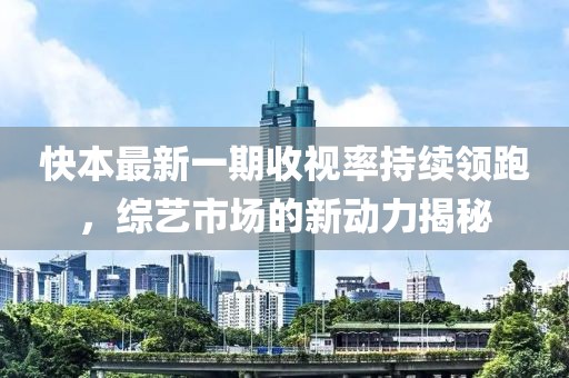 快本最新一期收視率持續(xù)領(lǐng)跑，綜藝市場的新動力揭秘
