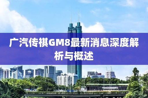廣汽傳祺GM8最新消息深度解析與概述
