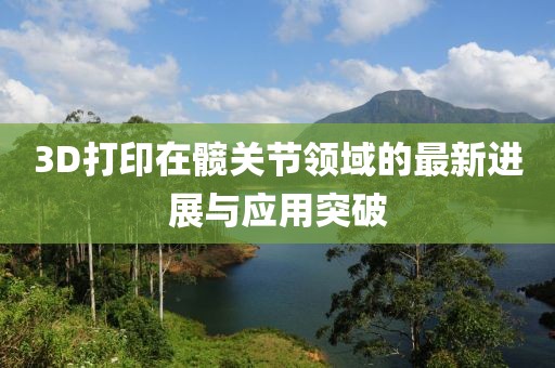 3D打印在髖關(guān)節(jié)領(lǐng)域的最新進展與應(yīng)用突破