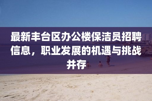最新豐臺區(qū)辦公樓保潔員招聘信息，職業(yè)發(fā)展的機遇與挑戰(zhàn)并存