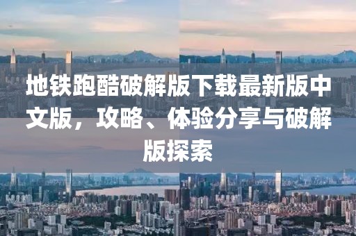 地鐵跑酷破解版下載最新版中文版，攻略、體驗(yàn)分享與破解版探索
