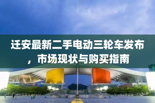 遷安最新二手電動(dòng)三輪車發(fā)布，市場(chǎng)現(xiàn)狀與購買指南