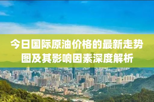 今日國際原油價格的最新走勢圖及其影響因素深度解析