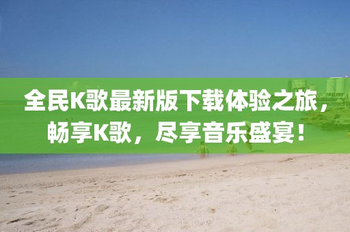 全民K歌最新版下載體驗(yàn)之旅，暢享K歌，盡享音樂盛宴！