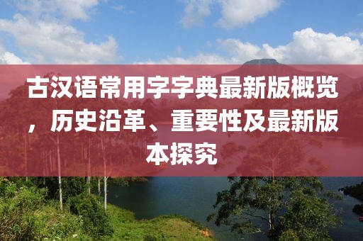 古漢語常用字字典最新版概覽，歷史沿革、重要性及最新版本探究