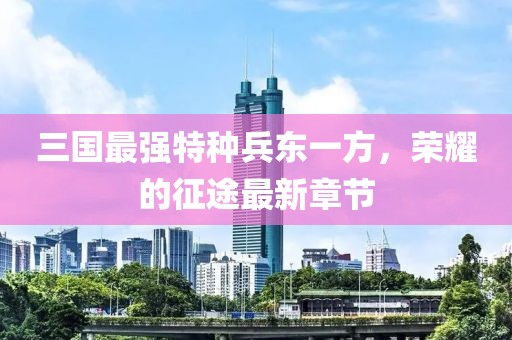 三國最強(qiáng)特種兵東一方，榮耀的征途最新章節(jié)
