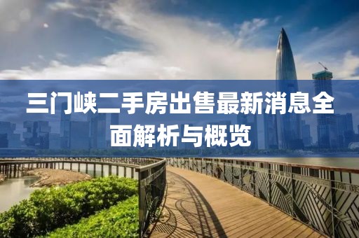 三門(mén)峽二手房出售最新消息全面解析與概覽