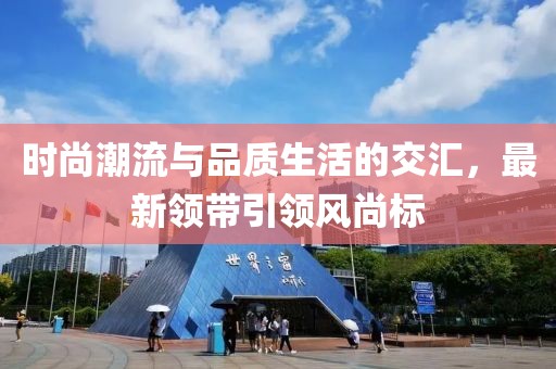 時尚潮流與品質(zhì)生活的交匯，最新領(lǐng)帶引領(lǐng)風(fēng)尚標(biāo)