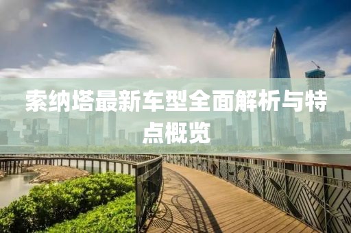 索納塔最新車型全面解析與特點概覽