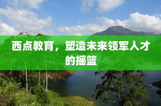 西點教育，塑造未來領(lǐng)軍人才的搖籃