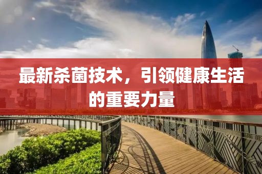 最新殺菌技術(shù)，引領(lǐng)健康生活的重要力量