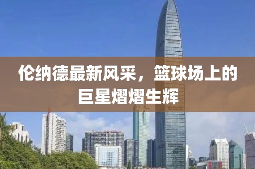 倫納德最新風采，籃球場上的巨星熠熠生輝