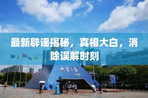 最新辟謠揭秘，真相大白，消除誤解時(shí)刻