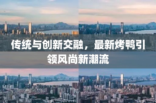 傳統(tǒng)與創(chuàng)新交融，最新烤鴨引領風尚新潮流