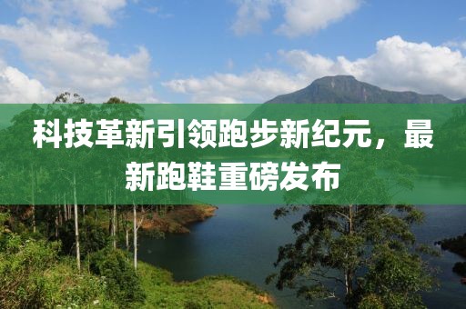 科技革新引領(lǐng)跑步新紀(jì)元，最新跑鞋重磅發(fā)布