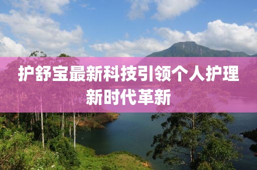 護(hù)舒寶最新科技引領(lǐng)個(gè)人護(hù)理新時(shí)代革新