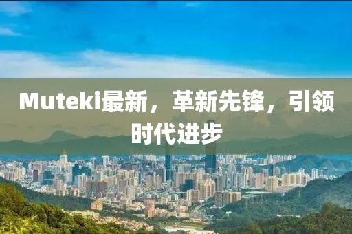 Muteki最新，革新先鋒，引領(lǐng)時(shí)代進(jìn)步