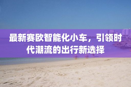最新賽歐智能化小車，引領(lǐng)時代潮流的出行新選擇