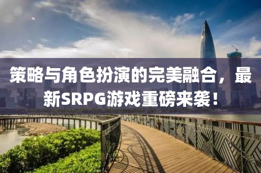 策略與角色扮演的完美融合，最新SRPG游戲重磅來襲！