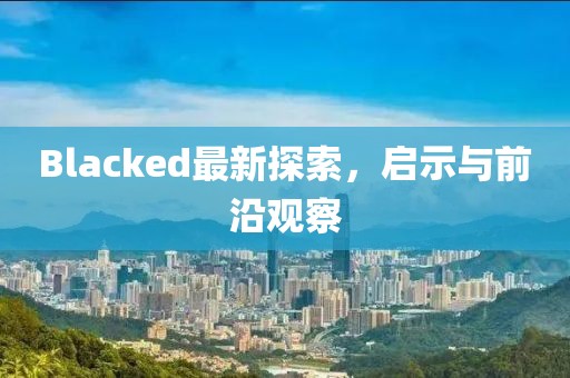 Blacked最新探索，啟示與前沿觀察