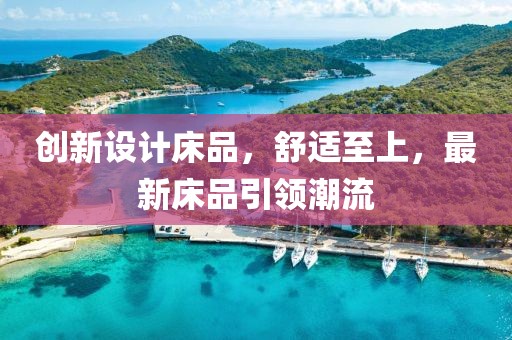創(chuàng)新設(shè)計床品，舒適至上，最新床品引領(lǐng)潮流