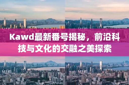 Kawd最新番號揭秘，前沿科技與文化的交融之美探索