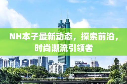 NH本子最新動態(tài)，探索前沿，時尚潮流引領者