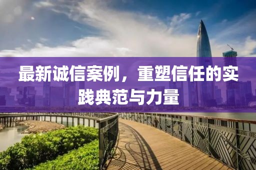 最新誠信案例，重塑信任的實踐典范與力量