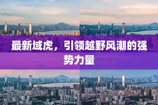 最新域虎，引領(lǐng)越野風(fēng)潮的強(qiáng)勢力量