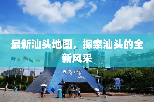 最新汕頭地圖，探索汕頭的全新風采