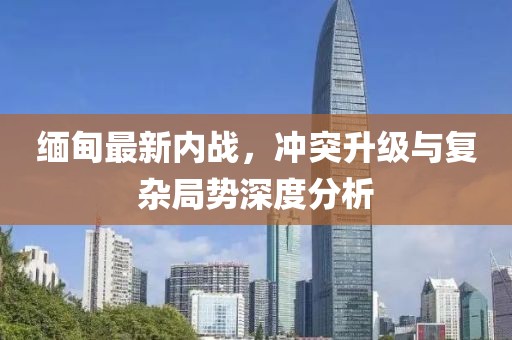 緬甸最新內(nèi)戰(zhàn)，沖突升級(jí)與復(fù)雜局勢(shì)深度分析