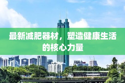最新減肥器材，塑造健康生活的核心力量