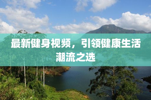 最新健身視頻，引領(lǐng)健康生活潮流之選