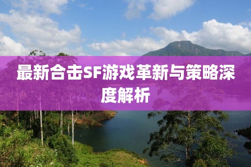 最新合擊SF游戲革新與策略深度解析